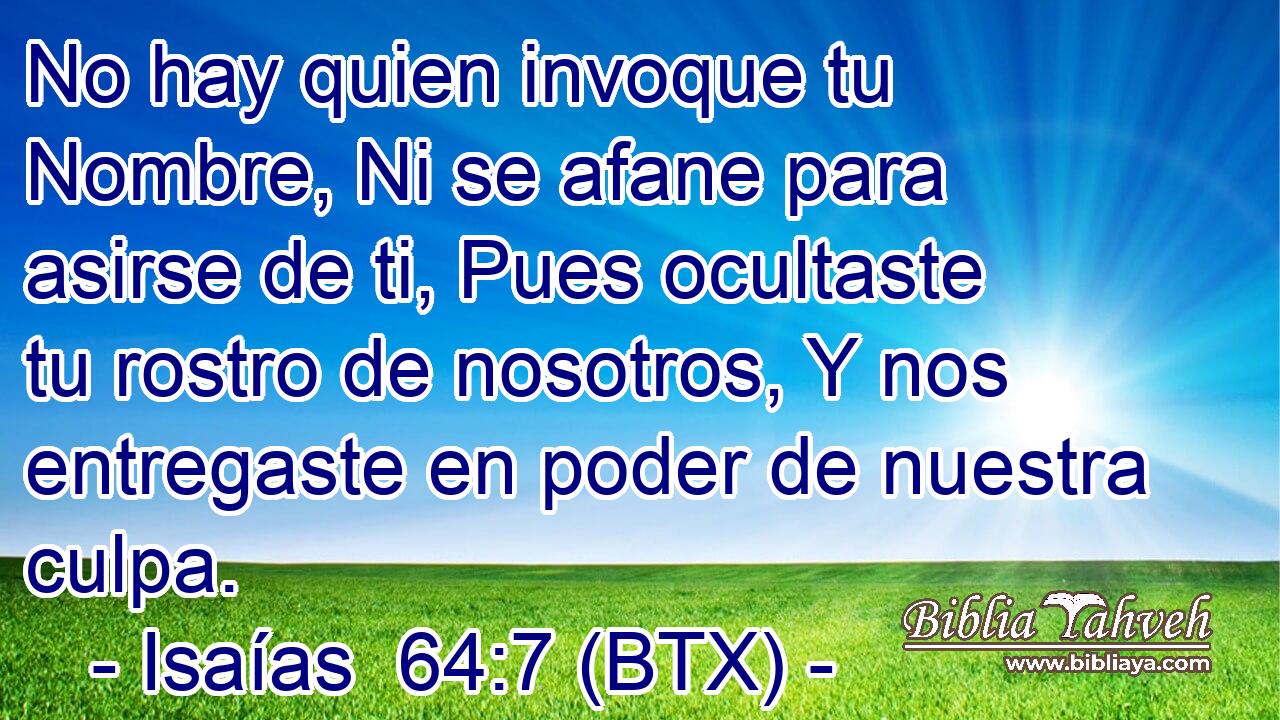 No hay quien invoque tu Nombre, Ni se afane para asirse de ti, Pues ocultaste tu rostro de nosotros, Y nos entregaste en poder de nuestra culpa.
