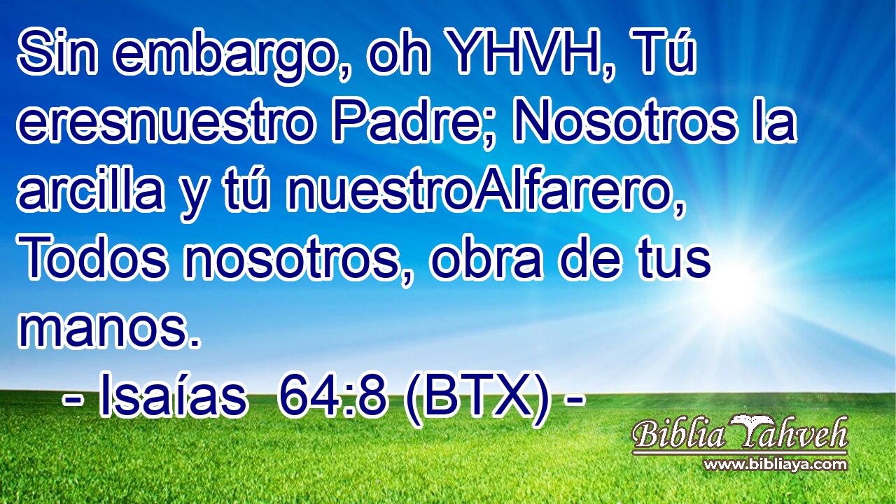 Sin embargo, oh YHVH, Tú eresnuestro Padre; Nosotros la arcilla y tú nuestroAlfarero, Todos nosotros, obra de tus manos.