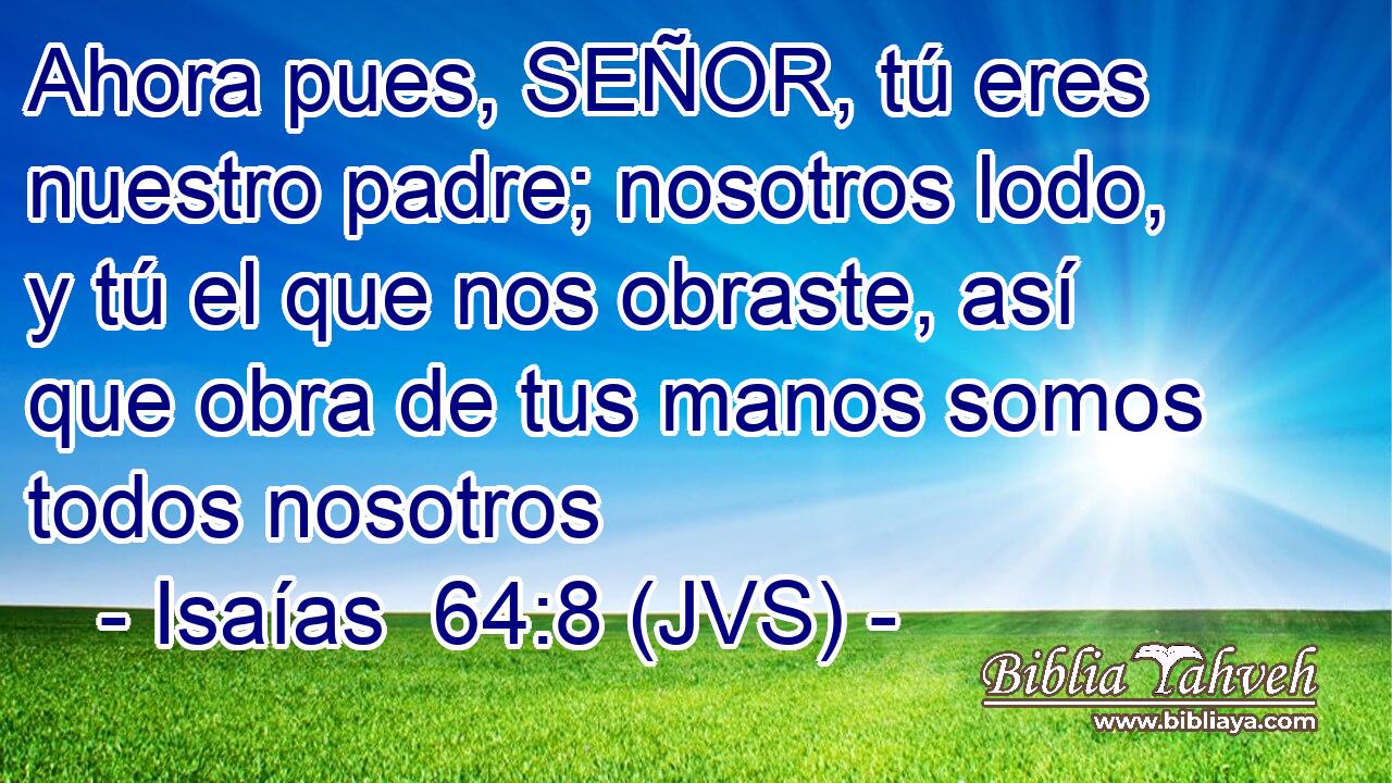 Ahora pues, SEÑOR, tú eres nuestro padre; nosotros lodo, y tú el que nos obraste, así que obra de tus manos somos todos nosotros