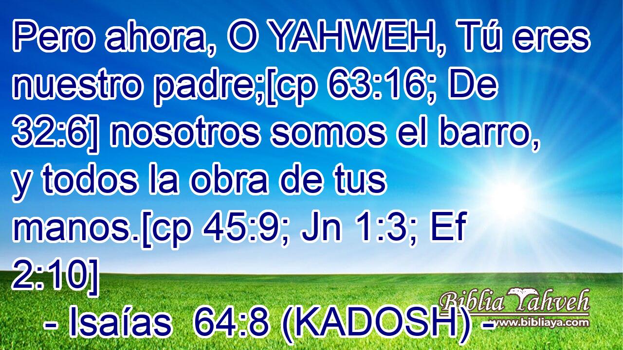  Pero ahora, O YAHWEH, Tú eres nuestro padre;[cp 63:16; De 32:6] nosotros somos el barro, y todos la obra de tus manos.[cp 45:9; Jn 1:3; Ef 2:10] 