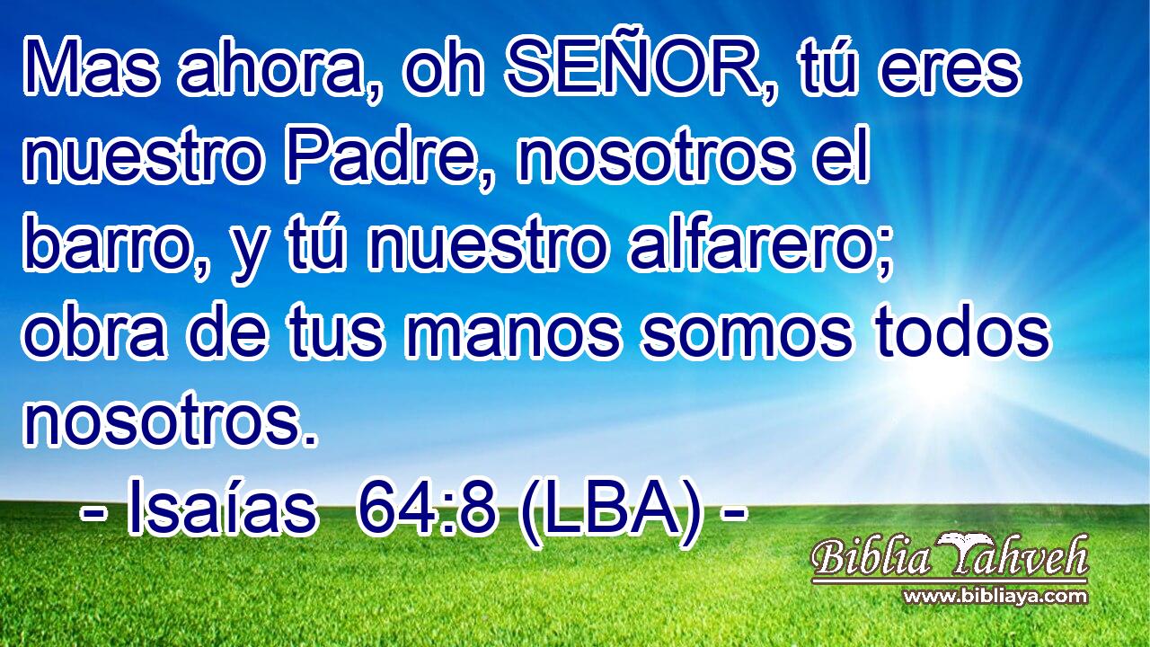 Mas ahora, oh SEÑOR, tú eres nuestro Padre, nosotros el barro, y tú nuestro alfarero; obra de tus manos somos todos nosotros.