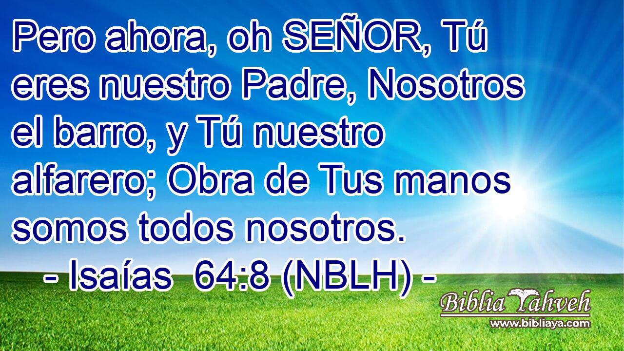  Pero ahora, oh SEÑOR, Tú eres nuestro Padre, Nosotros el barro, y Tú nuestro alfarero; Obra de Tus manos somos todos nosotros. 