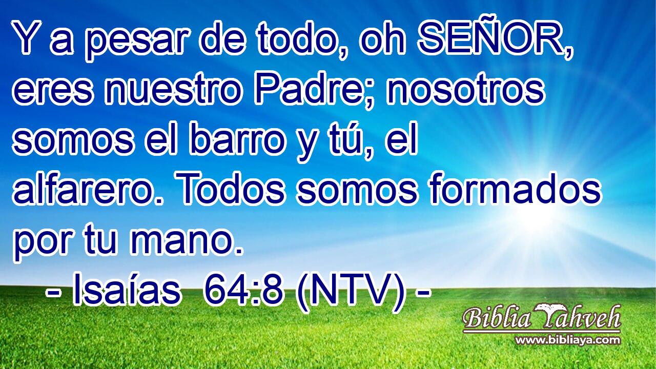 Y a pesar de todo, oh SEÑOR, eres nuestro Padre; nosotros somos el barro y tú, el alfarero. Todos somos formados por tu mano.
