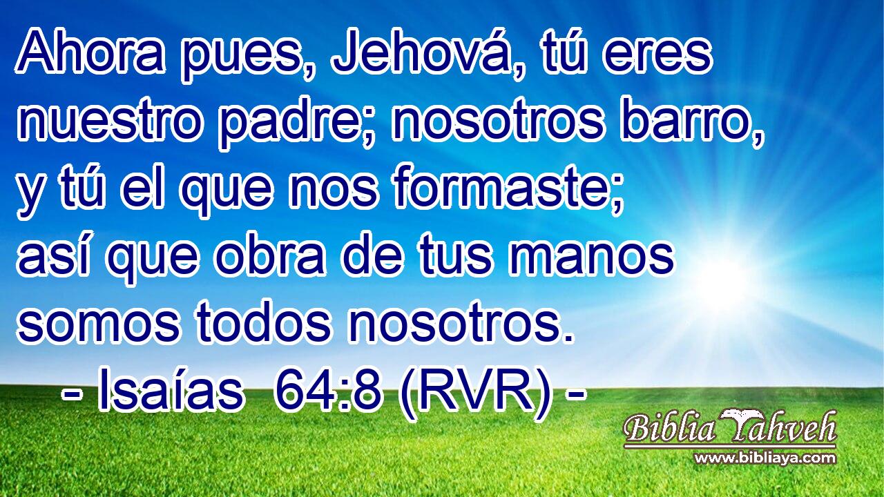 Ahora pues, Jehová, tú eres nuestro padre; nosotros barro, y tú el que nos formaste; así que obra de tus manos somos todos nosotros.