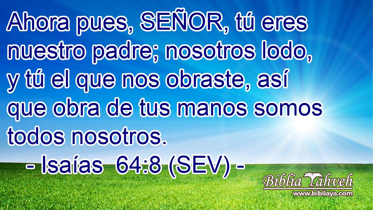 Ahora pues, SEÑOR, tú eres nuestro padre; nosotros lodo, y tú el que nos obraste, así que obra de tus manos somos todos nosotros.