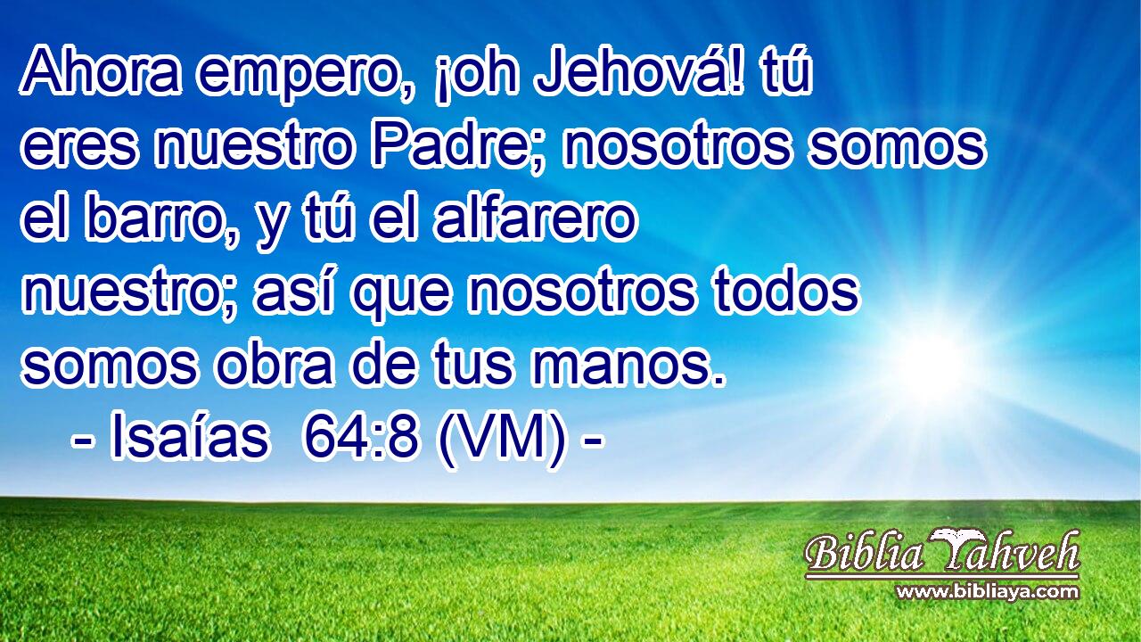  Ahora empero, ¡oh Jehová! tú eres nuestro Padre; nosotros somos el barro, y tú el alfarero nuestro; así que nosotros todos somos obra de tus manos. 