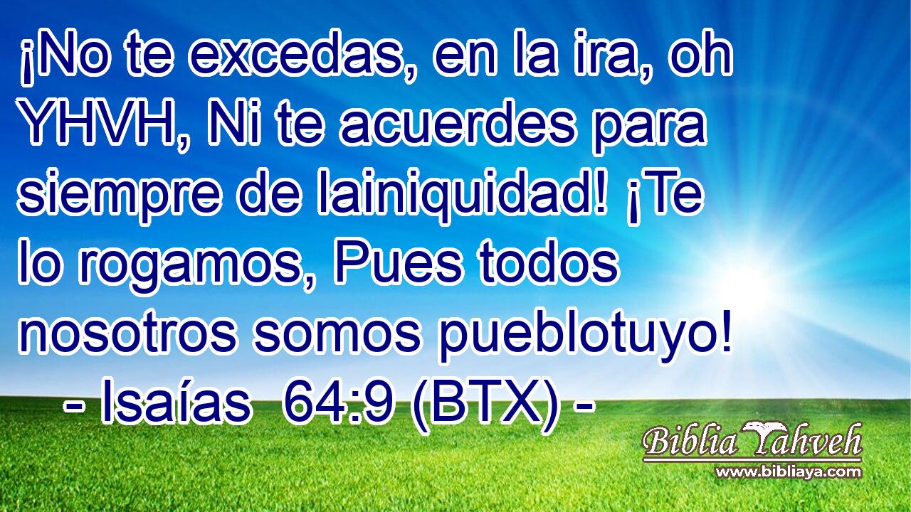 ¡No te excedas, en la ira, oh YHVH, Ni te acuerdes para siempre de lainiquidad! ¡Te lo rogamos, Pues todos nosotros somos pueblotuyo!