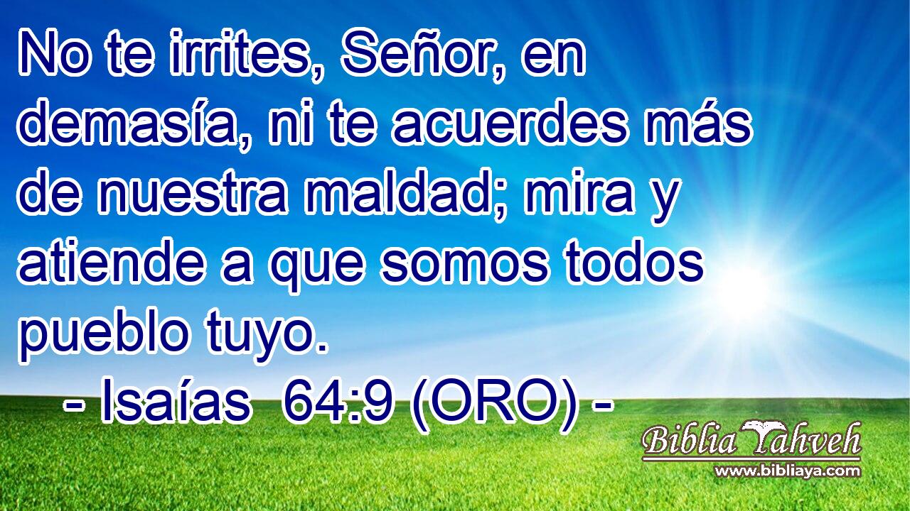  No te irrites, Señor, en demasía, ni te acuerdes más de nuestra maldad; mira y atiende a que somos todos pueblo tuyo. 