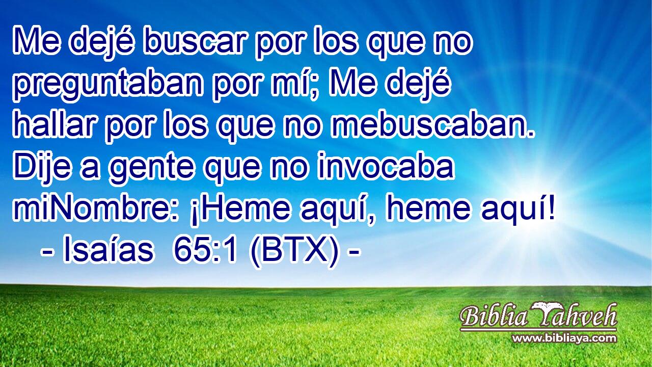 Me dejé buscar por los que no preguntaban por mí; Me dejé hallar por los que no mebuscaban. Dije a gente que no invocaba miNombre: ¡Heme aquí, heme aquí!