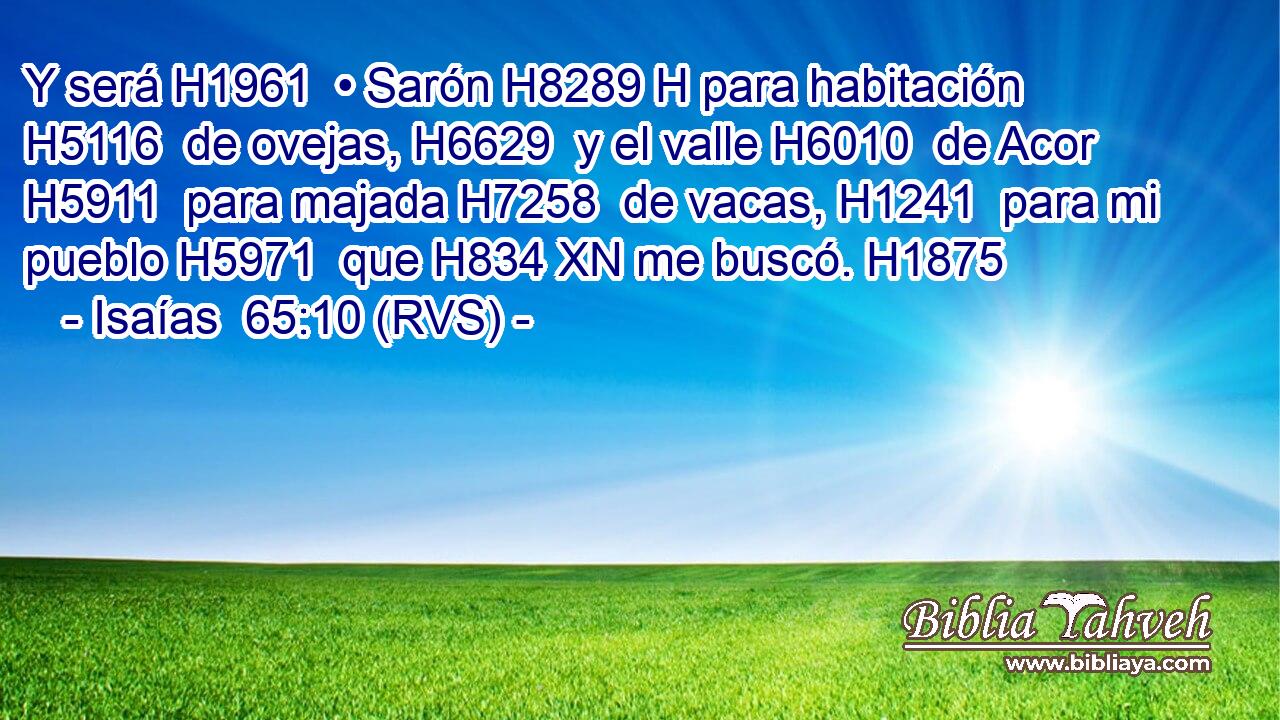 Y será H1961  • Sarón H8289 H para habitación H5116  de ovejas, H6629  y el valle H6010  de Acor H5911  para majada H7258  de vacas, H1241  para mi pueblo H5971  que H834 XN me buscó. H1875  