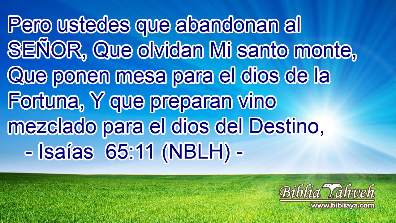  Pero ustedes que abandonan al SEÑOR, Que olvidan Mi santo monte, Que ponen mesa para el dios de la Fortuna, Y que preparan vino mezclado para el dios del Destino, 