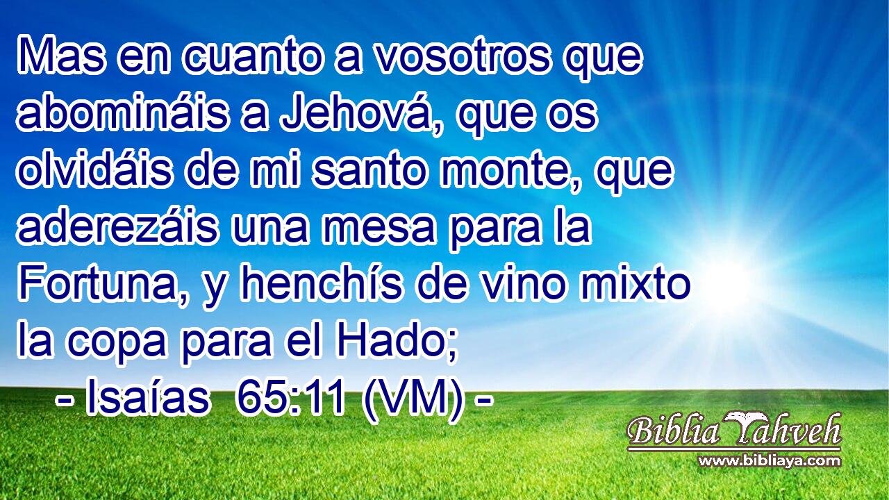  Mas en cuanto a vosotros que abomináis a Jehová, que os olvidáis de mi santo monte, que aderezáis una mesa para la Fortuna, y henchís de vino mixto la copa para el Hado; 