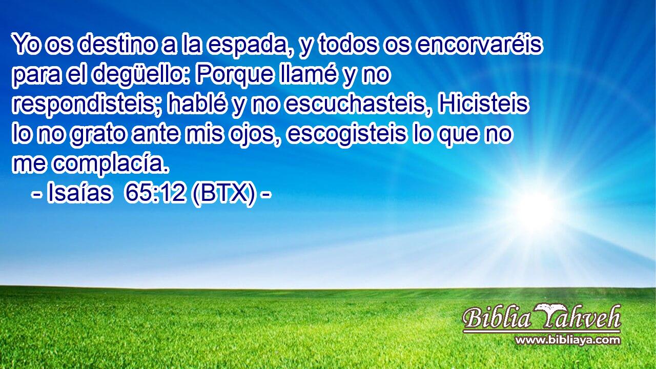 Yo os destino a la espada, y todos os encorvaréis para el degüello: Porque llamé y no respondisteis; hablé y no escuchasteis, Hicisteis lo no grato ante mis ojos, escogisteis lo que no me complacía.