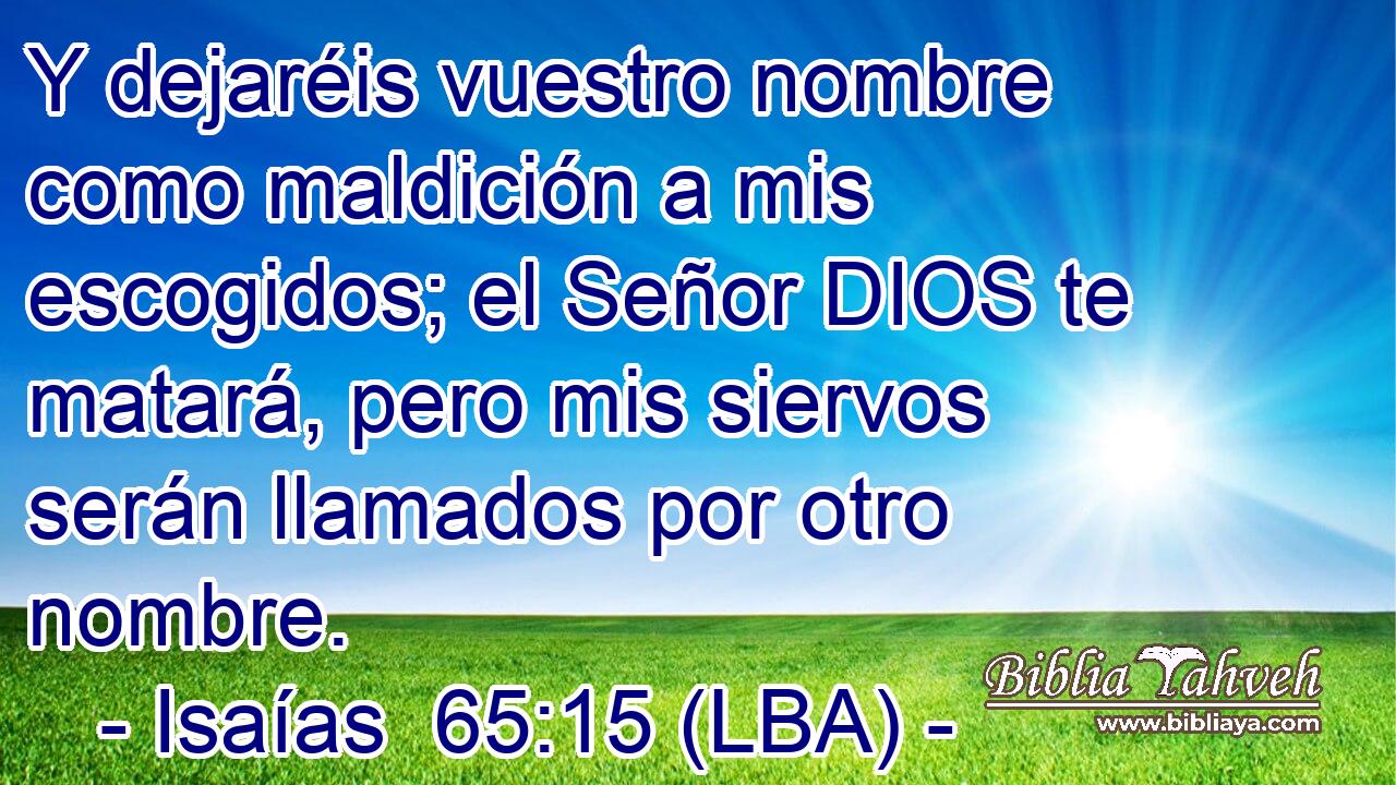 Y dejaréis vuestro nombre como maldición a mis escogidos; el Señor DIOS te matará, pero mis siervos serán llamados por otro nombre.