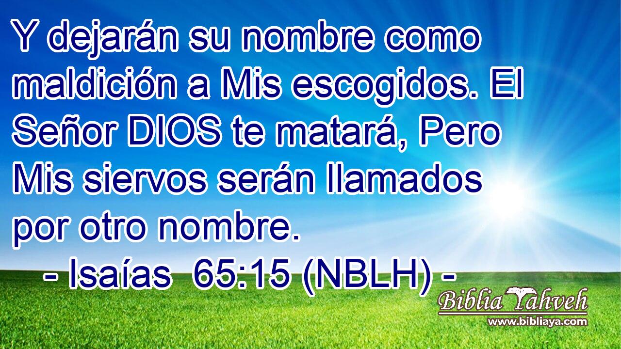  Y dejarán su nombre como maldición a Mis escogidos. El Señor DIOS te matará, Pero Mis siervos serán llamados por otro nombre. 