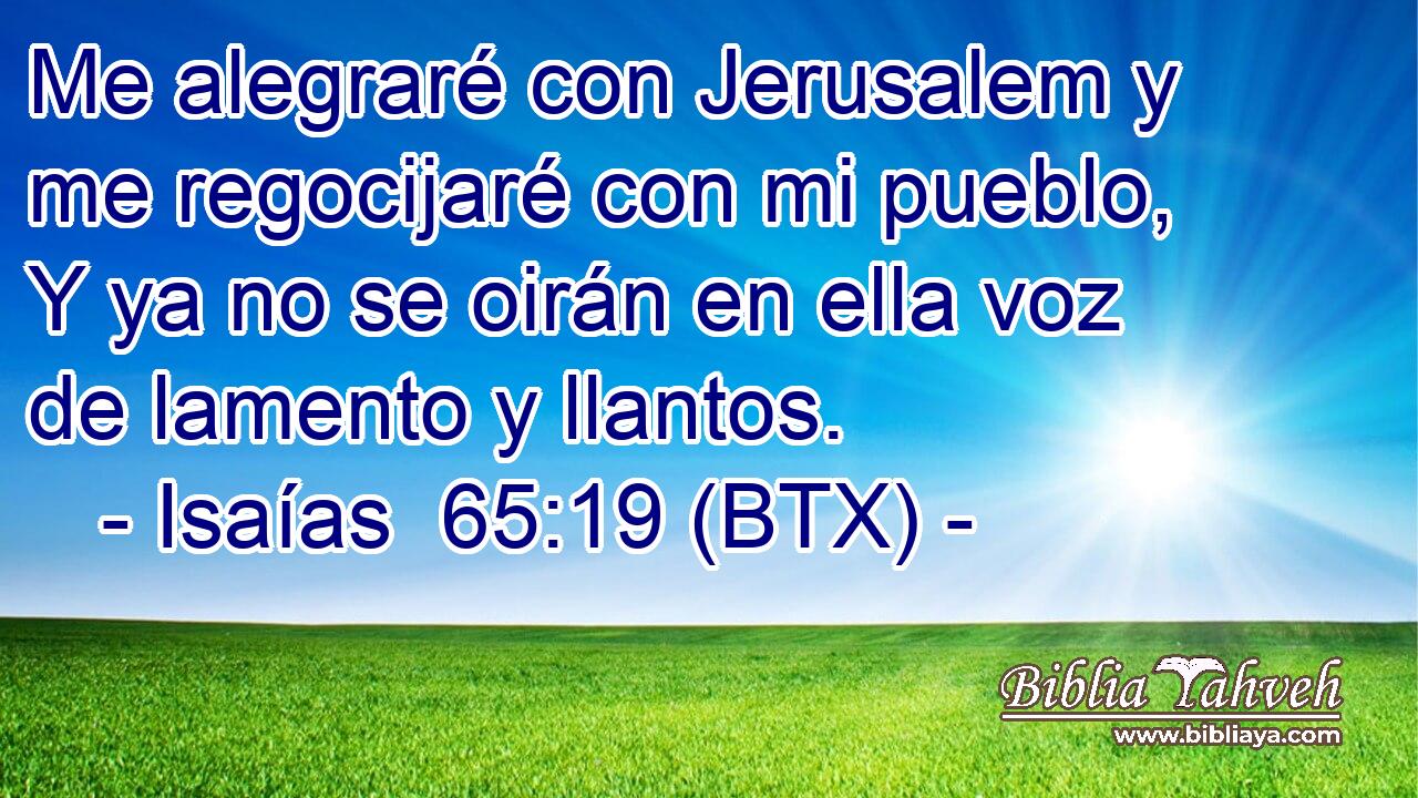 Me alegraré con Jerusalem y me regocijaré con mi pueblo, Y ya no se oirán en ella voz de lamento y llantos.