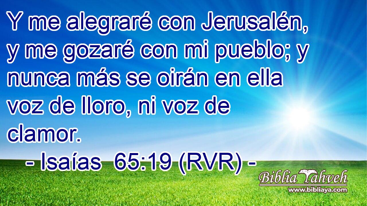 Y me alegraré con Jerusalén, y me gozaré con mi pueblo; y nunca más se oirán en ella voz de lloro, ni voz de clamor.