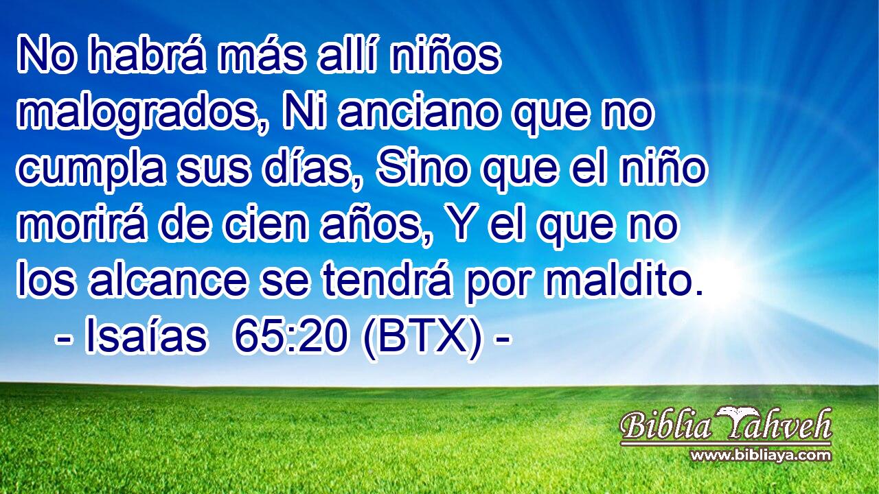 No habrá más allí niños malogrados, Ni anciano que no cumpla sus días, Sino que el niño morirá de cien años, Y el que no los alcance se tendrá por maldito.