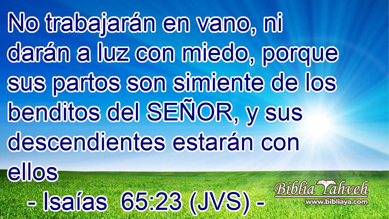 No trabajarán en vano, ni darán a luz con miedo, porque sus partos son simiente de los benditos del SEÑOR, y sus descendientes estarán con ellos