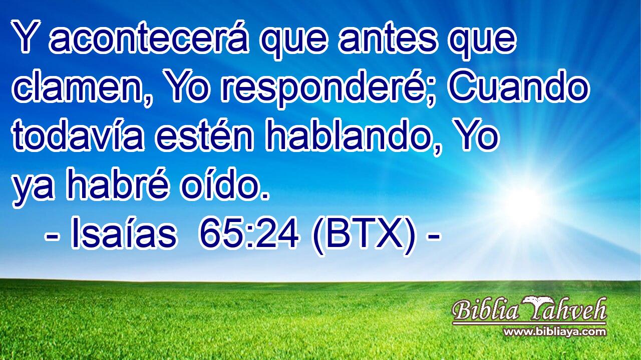 Y acontecerá que antes que clamen, Yo responderé; Cuando todavía estén hablando, Yo ya habré oído.