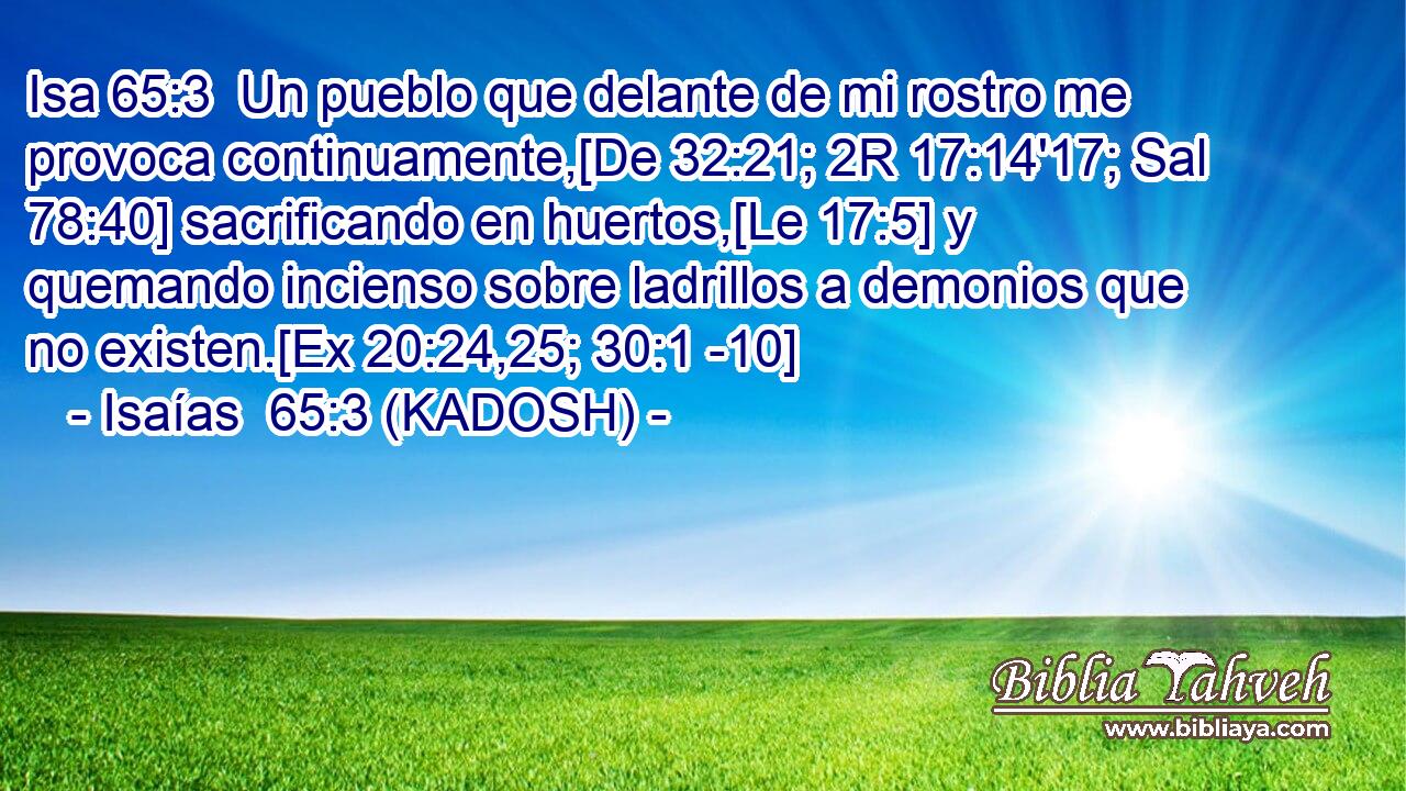  Un pueblo que delante de mi rostro me provoca continuamente,[De 32:21; 2R 17:14'17; Sal 78:40] sacrificando en huertos,[Le 17:5] y quemando incienso sobre ladrillos a demonios que no existen.[Ex 20:24,25; 30:1 -10] 