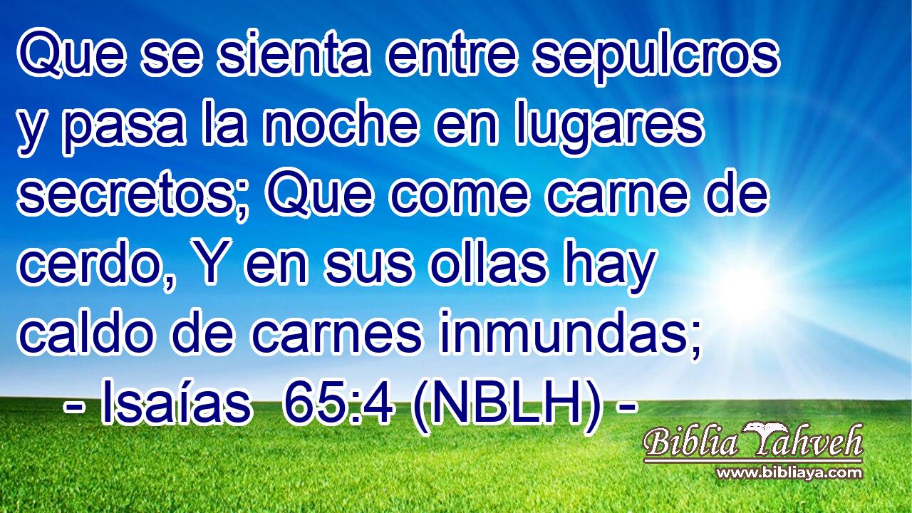  Que se sienta entre sepulcros y pasa la noche en lugares secretos; Que come carne de cerdo, Y en sus ollas hay caldo de carnes inmundas; 