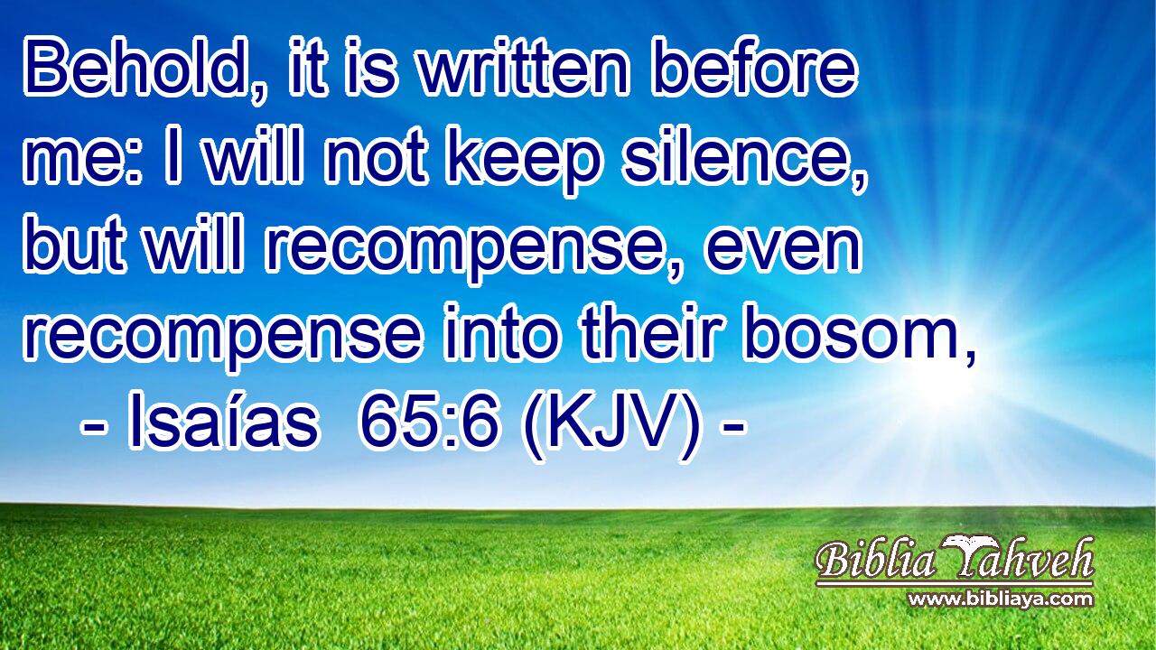 Behold, it is written before me: I will not keep silence, but will recompense, even recompense into their bosom,