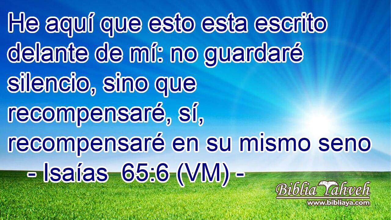  He aquí que esto esta escrito delante de mí: no guardaré silencio, sino que recompensaré, sí, recompensaré en su mismo seno 