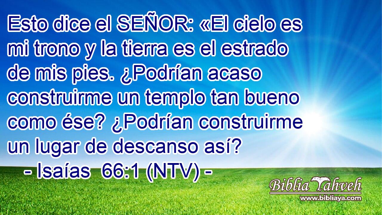 Esto dice el SEÑOR: «El cielo es mi trono y la tierra es el estrado de mis pies. ¿Podrían acaso construirme un templo tan bueno como ése? ¿Podrían construirme un lugar de descanso así?
