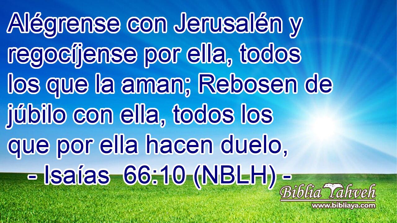  Alégrense con Jerusalén y regocíjense por ella, todos los que la aman; Rebosen de júbilo con ella, todos los que por ella hacen duelo, 