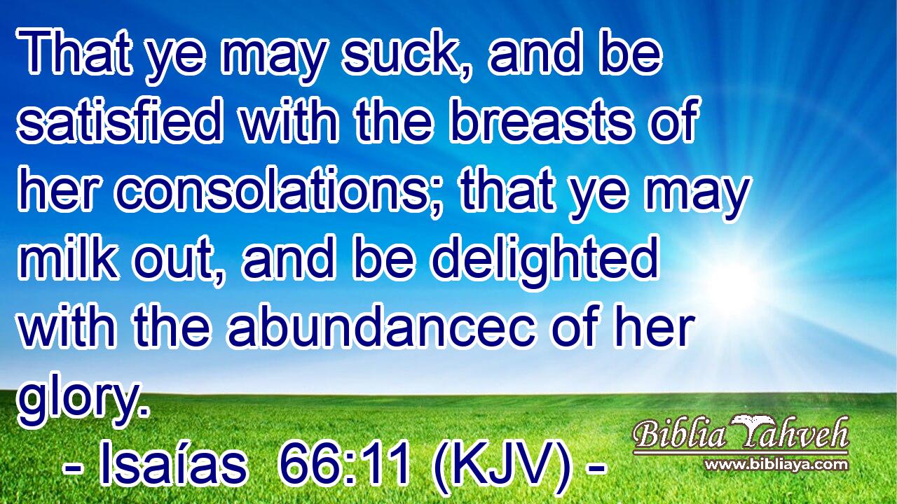 That ye may suck, and be satisfied with the breasts of her consolations; that ye may milk out, and be delighted with the abundancec of her glory.