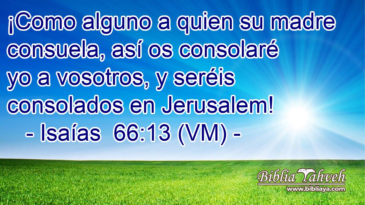  ¡Como alguno a quien su madre consuela, así os consolaré yo a vosotros, y seréis consolados en Jerusalem! 