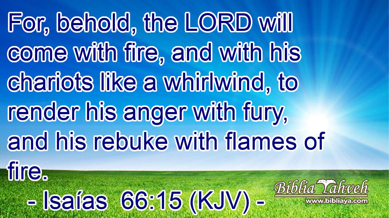 For, behold, the LORD will come with fire, and with his chariots like a whirlwind, to render his anger with fury, and his rebuke with flames of fire.