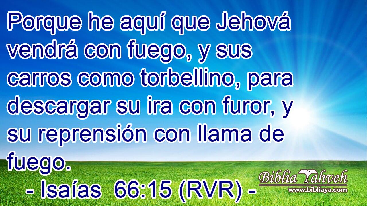 Porque he aquí que Jehová vendrá con fuego, y sus carros como torbellino, para descargar su ira con furor, y su reprensión con llama de fuego.
