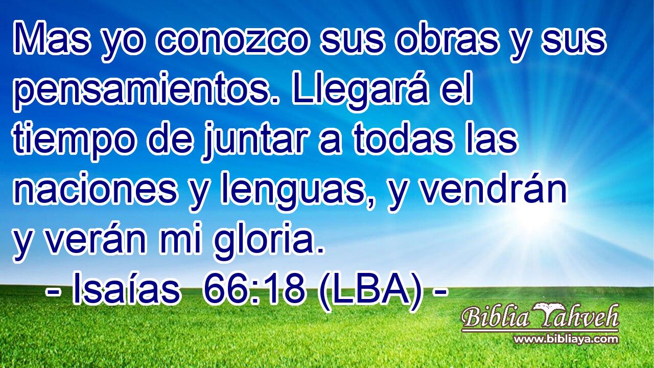 Mas yo conozco sus obras y sus pensamientos. Llegará el tiempo de juntar a todas las naciones y lenguas, y vendrán y verán mi gloria.
