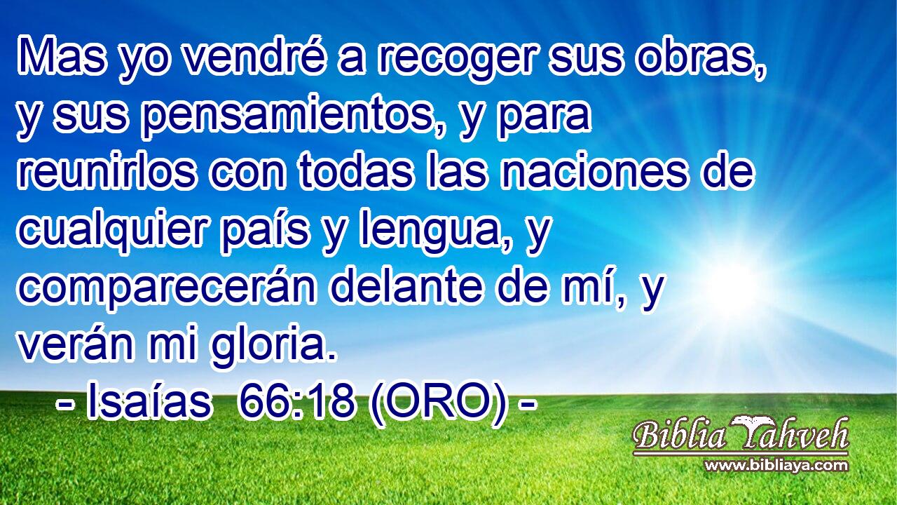  Mas yo vendré a recoger sus obras, y sus pensamientos, y para reunirlos con todas las naciones de cualquier país y lengua, y comparecerán delante de mí, y verán mi gloria. 