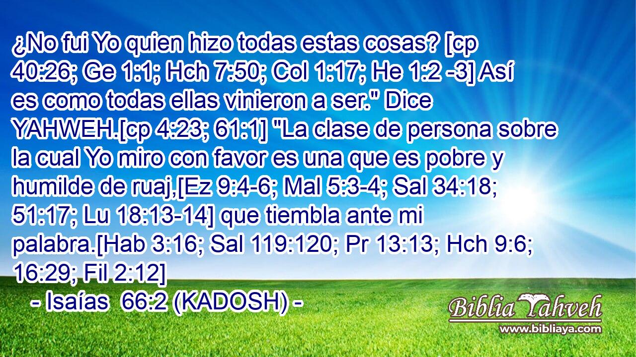  ¿No fui Yo quien hizo todas estas cosas? [cp 40:26; Ge 1:1; Hch 7:50; Col 1:17; He 1:2 -3] Así es como todas ellas vinieron a ser.