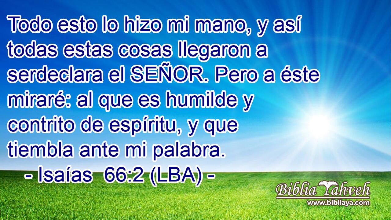Todo esto lo hizo mi mano, y así todas estas cosas llegaron a serdeclara el SEÑOR. Pero a éste miraré: al que es humilde y contrito de espíritu, y que tiembla ante mi palabra.