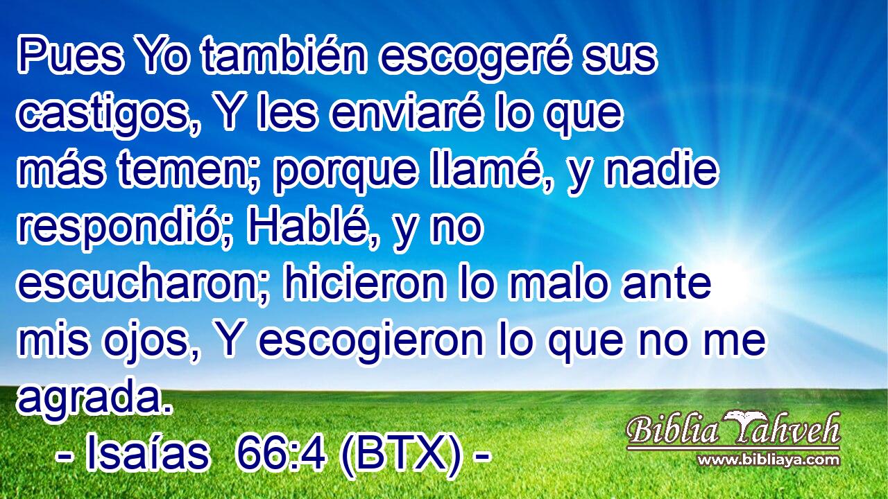 Pues Yo también escogeré sus castigos, Y les enviaré lo que más temen; porque llamé, y nadie respondió; Hablé, y no escucharon; hicieron lo malo ante mis ojos, Y escogieron lo que no me agrada.