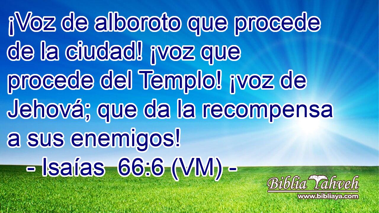  ¡Voz de alboroto que procede de la ciudad! ¡voz que procede del Templo! ¡voz de Jehová; que da la recompensa a sus enemigos! 