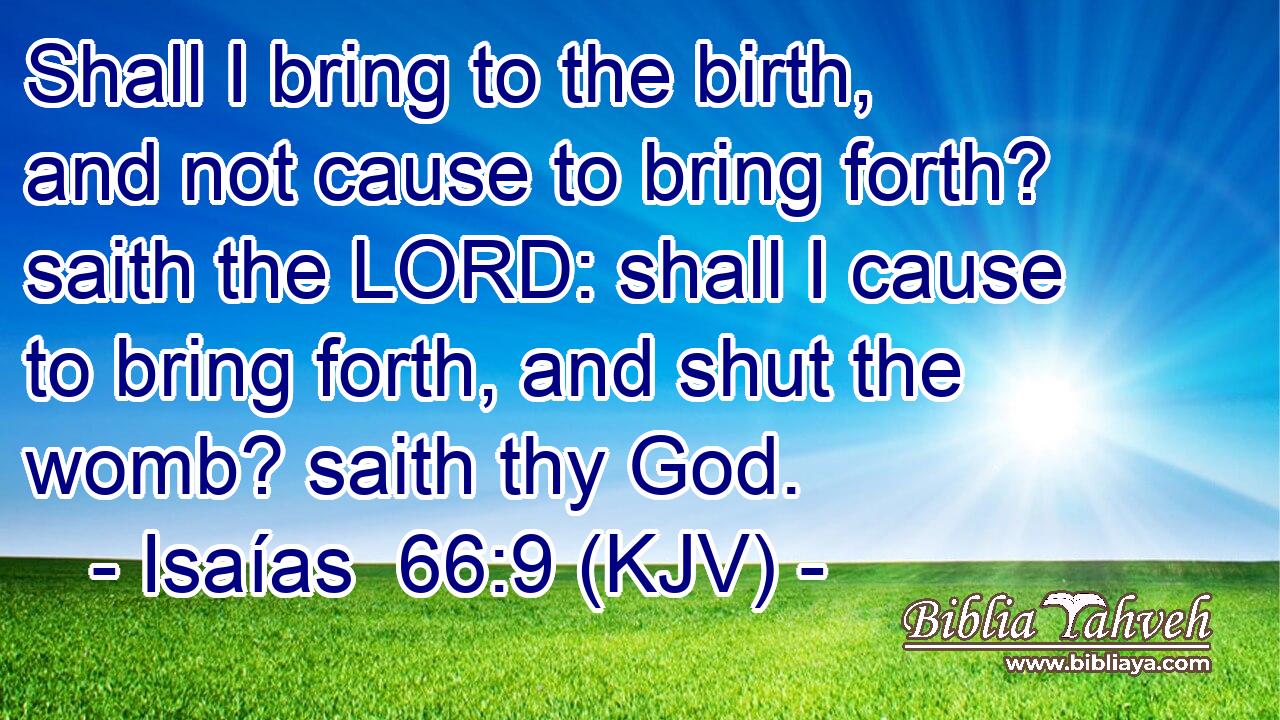 Shall I bring to the birth, and not cause to bring forth? saith the LORD: shall I cause to bring forth, and shut the womb? saith thy God.
