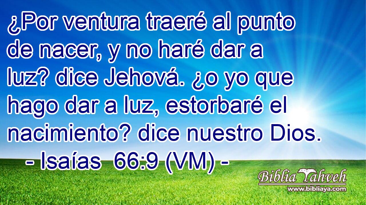  ¿Por ventura traeré al punto de nacer, y no haré dar a luz? dice Jehová. ¿o yo que hago dar a luz, estorbaré el nacimiento? dice nuestro Dios. 