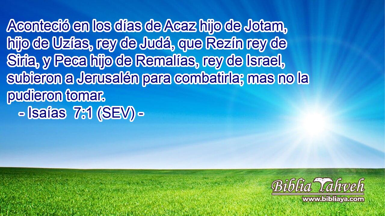Aconteció en los días de Acaz hijo de Jotam, hijo de Uzías, rey de Judá, que Rezín rey de Siria, y Peca hijo de Remalías, rey de Israel, subieron a Jerusalén para combatirla; mas no la pudieron tomar.