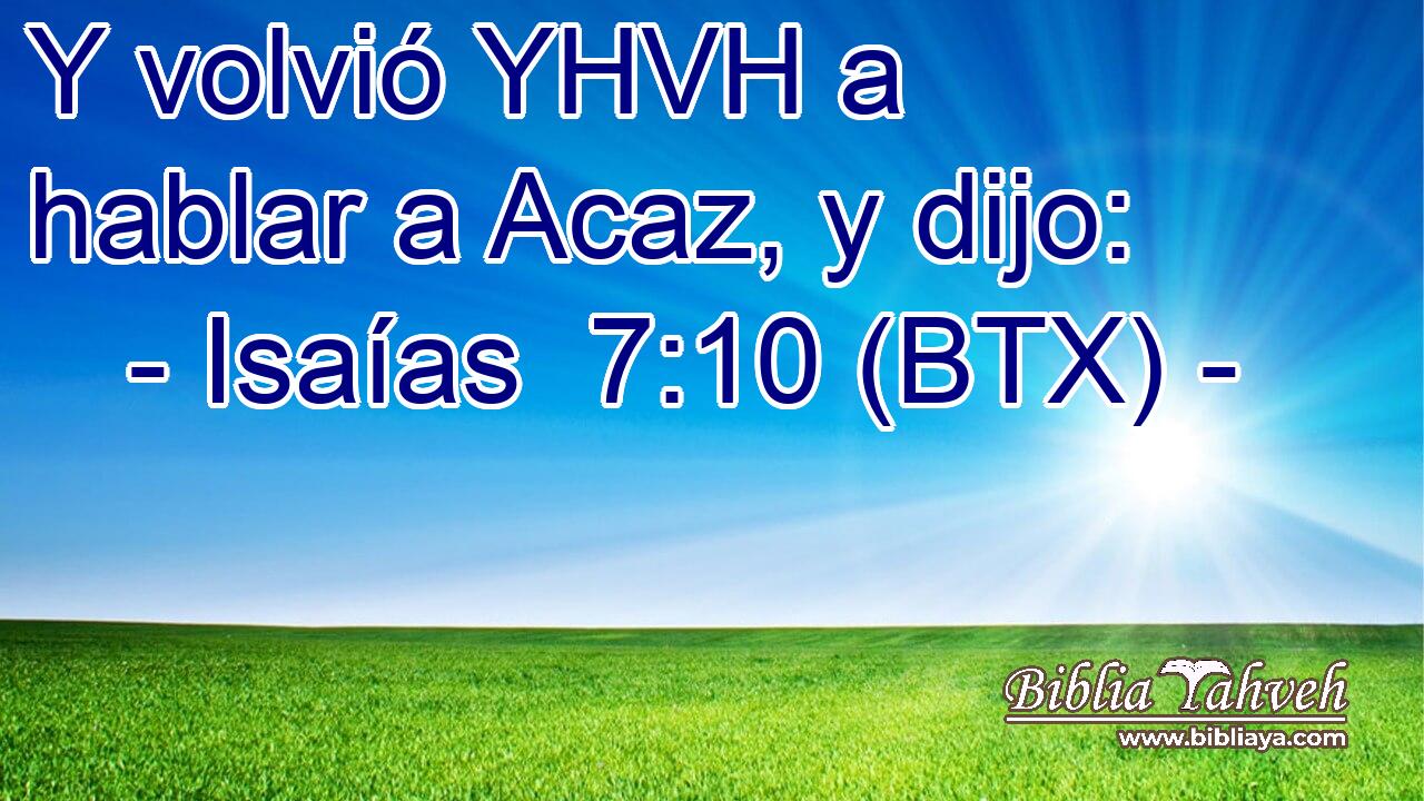 Y volvió YHVH a hablar a Acaz, y dijo: