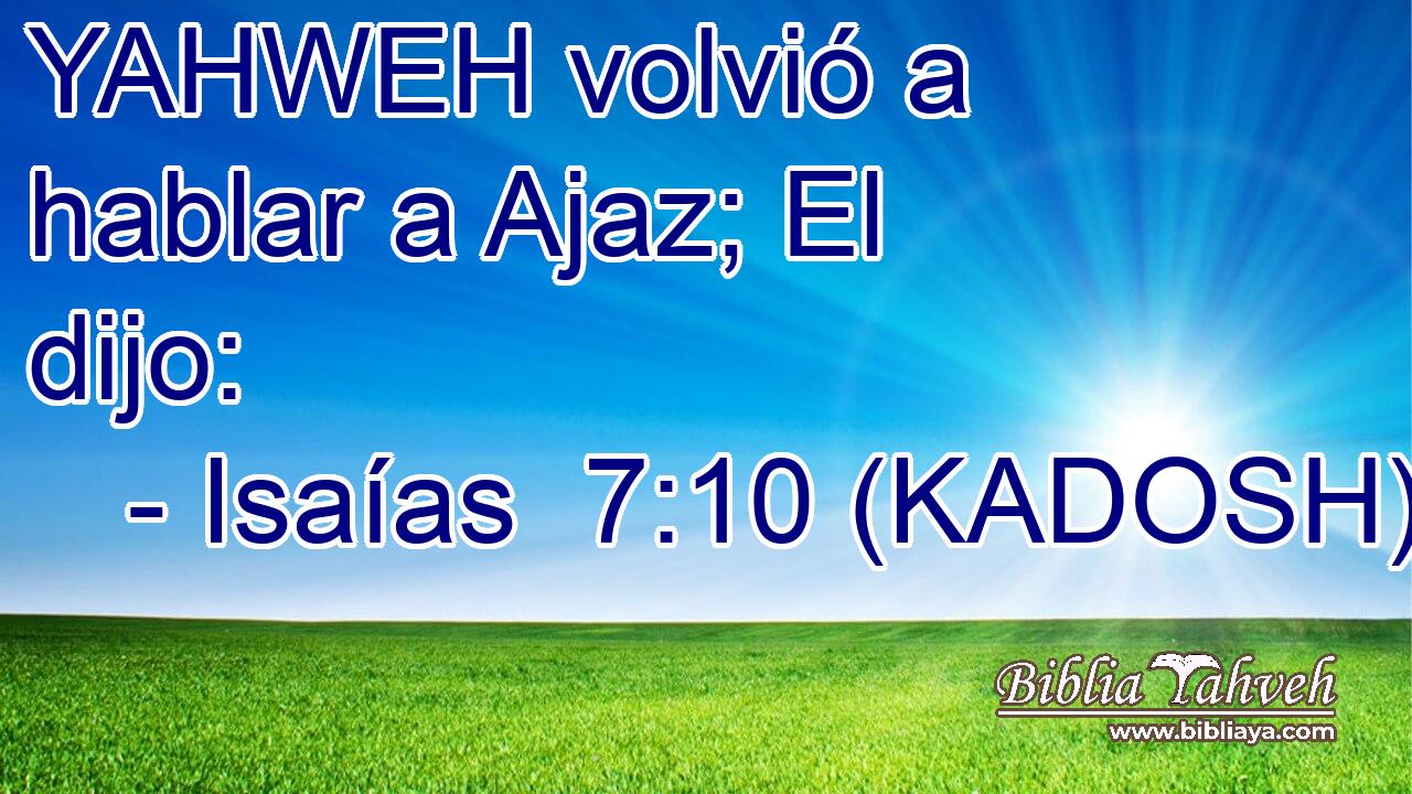  YAHWEH volvió a hablar a Ajaz; El dijo: 