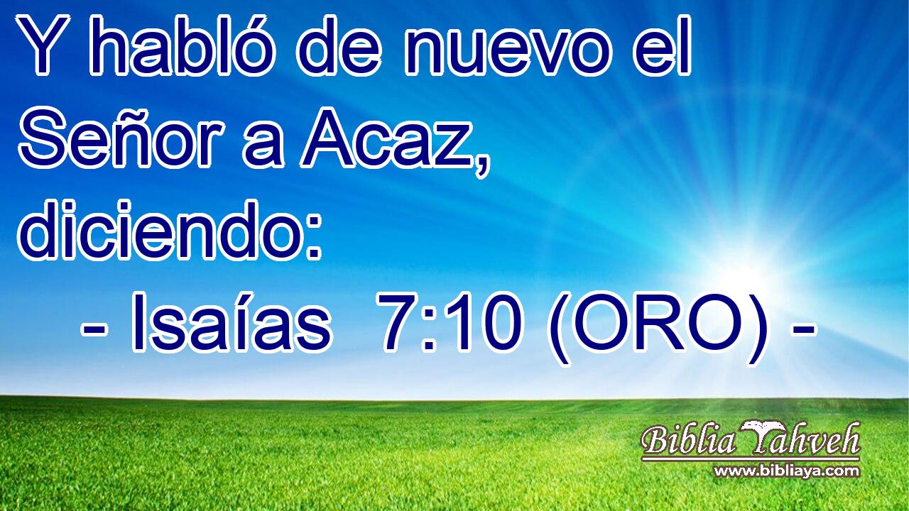  Y habló de nuevo el Señor a Acaz, diciendo: 