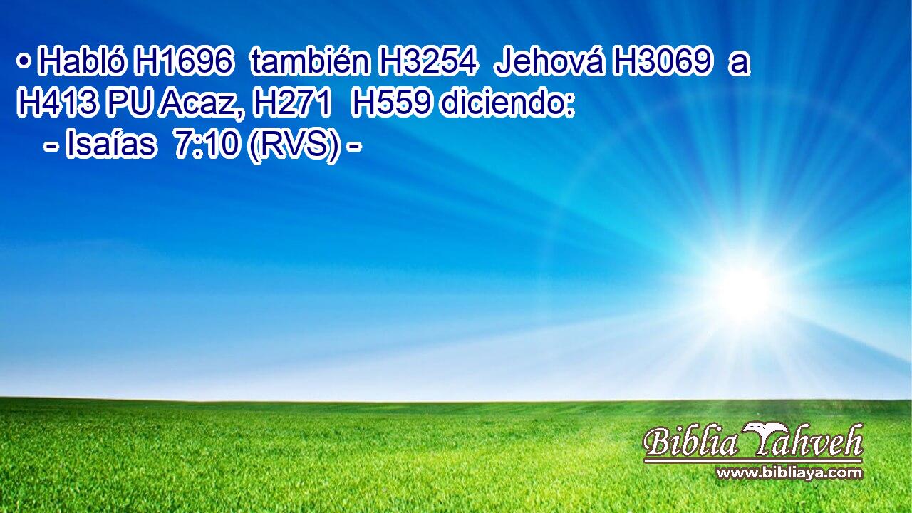 • Habló H1696  también H3254  Jehová H3069  a H413 PU Acaz, H271  H559 diciendo: 