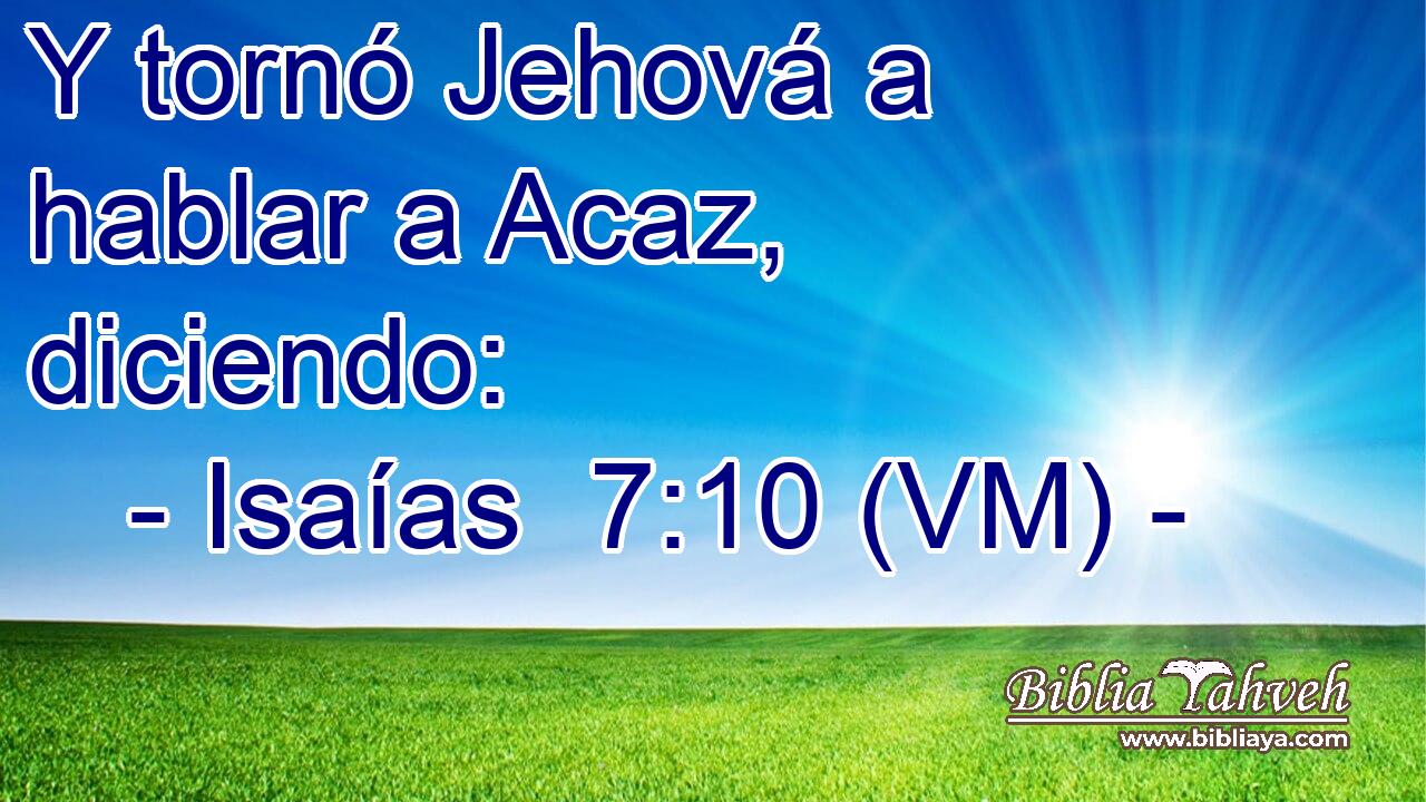  Y tornó Jehová a hablar a Acaz, diciendo: 