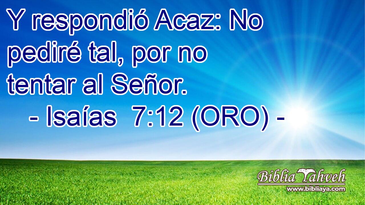  Y respondió Acaz: No pediré tal, por no tentar al Señor. 
