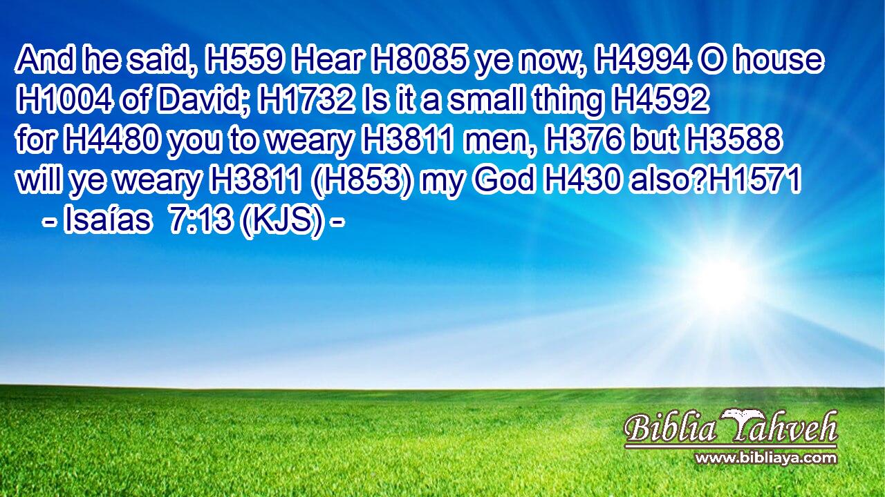 And he said, H559 Hear H8085 ye now, H4994 O house H1004 of David; H1732 Is it a small thing H4592 for H4480 you to weary H3811 men, H376 but H3588 will ye weary H3811 (H853) my God H430 also?H1571